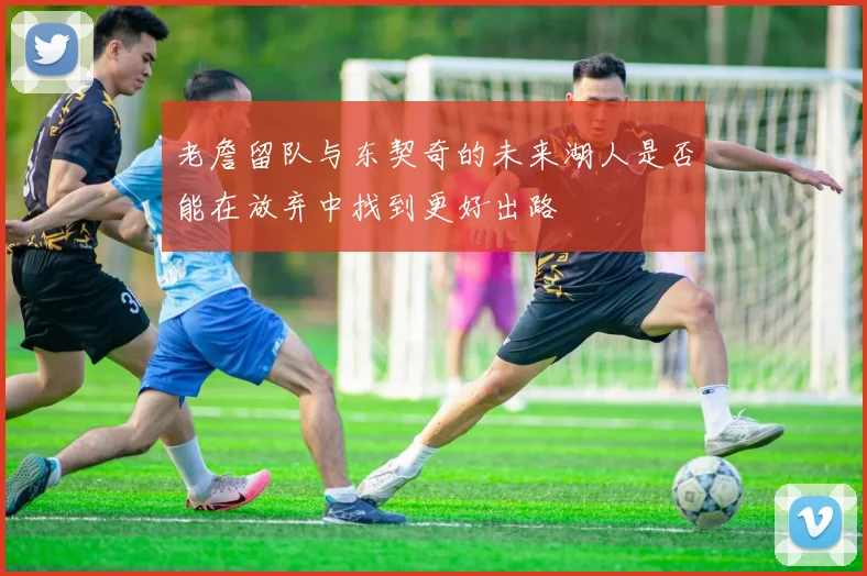 老詹留队与东契奇的未来湖人是否能在放弃中找到更好出路