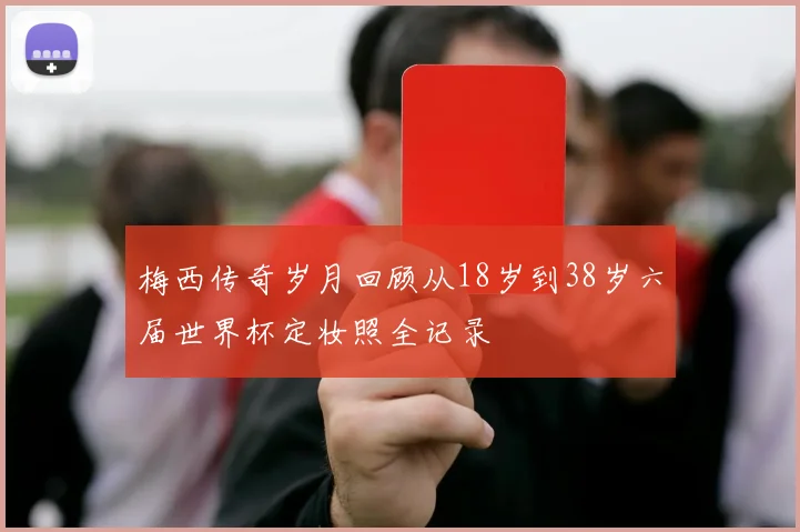 梅西传奇岁月回顾从18岁到38岁六届世界杯定妆照全记录
