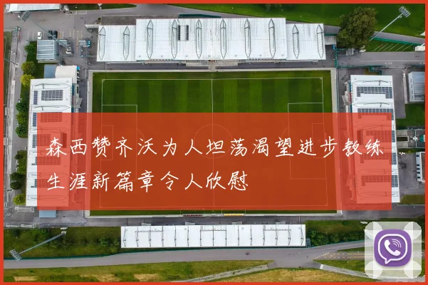 森西赞齐沃为人坦荡渴望进步教练生涯新篇章令人欣慰