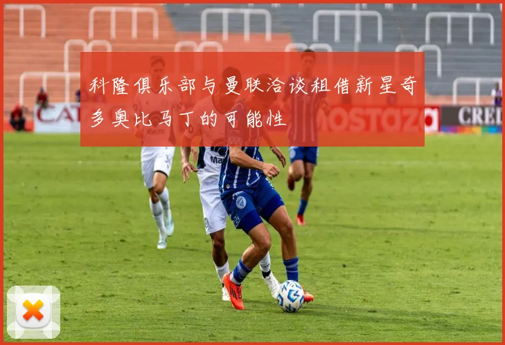 科隆俱乐部与曼联洽谈租借新星奇多奥比马丁的可能性