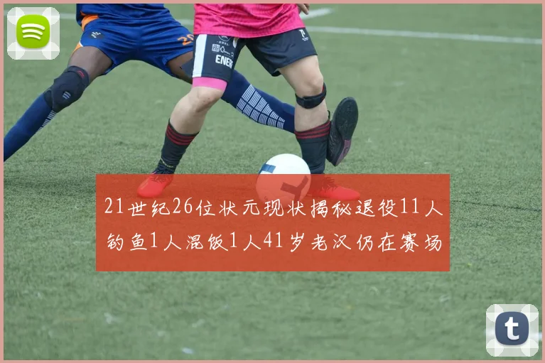 21世纪26位状元现状揭秘退役11人钓鱼1人混饭1人41岁老汉仍在赛场拼搏