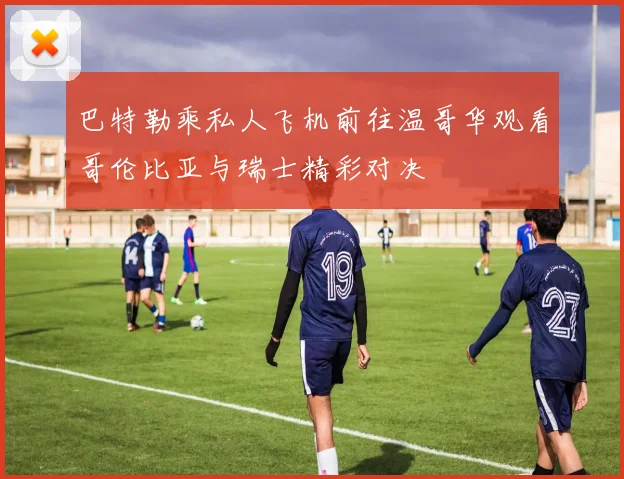 巴特勒乘私人飞机前往温哥华观看哥伦比亚与瑞士精彩对决