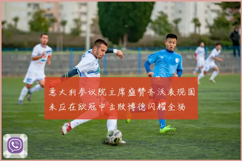 意大利参议院主席盛赞齐沃表现国米应在欧冠中击败博德闪耀全场