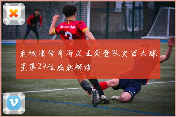 利物浦传奇海皮亚荣登队史百大球星第29位成就辉煌