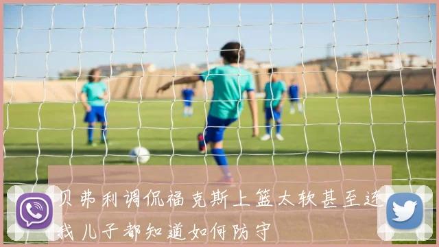 贝弗利调侃福克斯上篮太软甚至连我儿子都知道如何防守