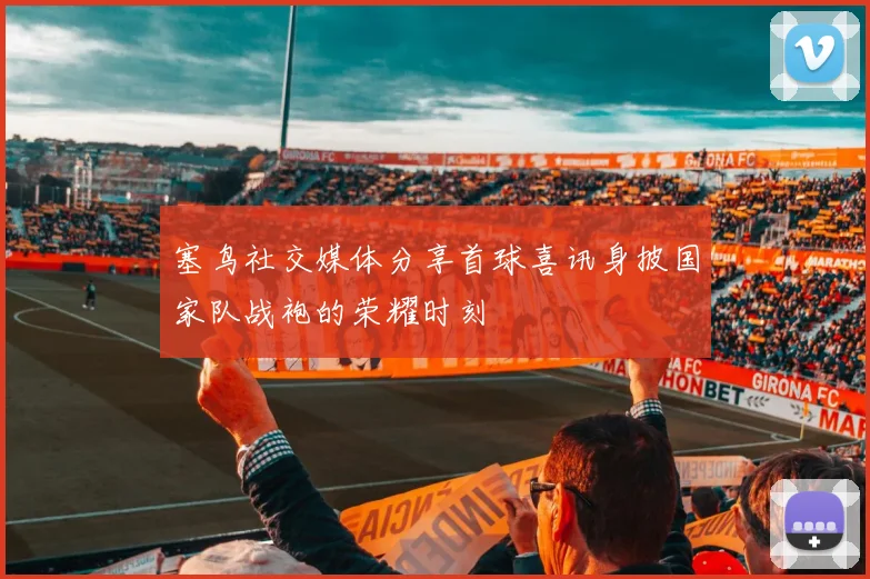 塞鸟社交媒体分享首球喜讯身披国家队战袍的荣耀时刻