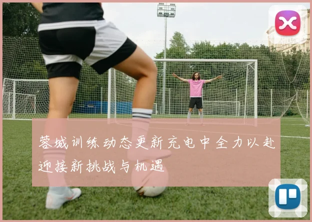 蓉城训练动态更新充电中全力以赴迎接新挑战与机遇