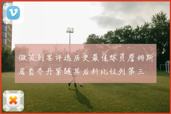 微笑刺客评选历史最佳球员詹姆斯居首乔丹紧随其后科比位列第三