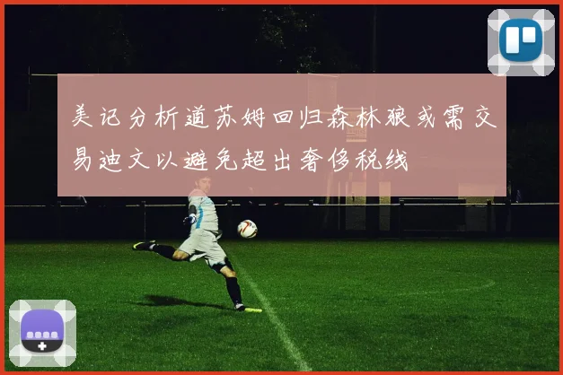 美记分析道苏姆回归森林狼或需交易迪文以避免超出奢侈税线