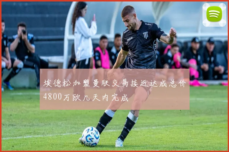 埃德松加盟曼联交易接近达成总价4800万欧几天内完成
