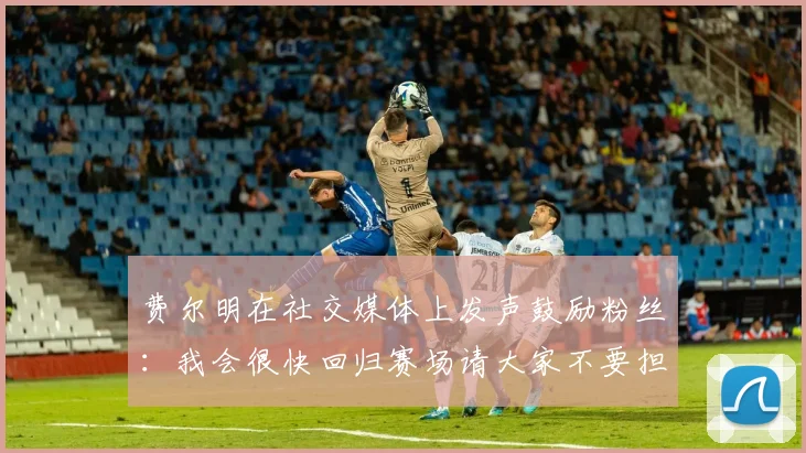 费尔明在社交媒体上发声鼓励粉丝：我会很快回归赛场请大家不要担心