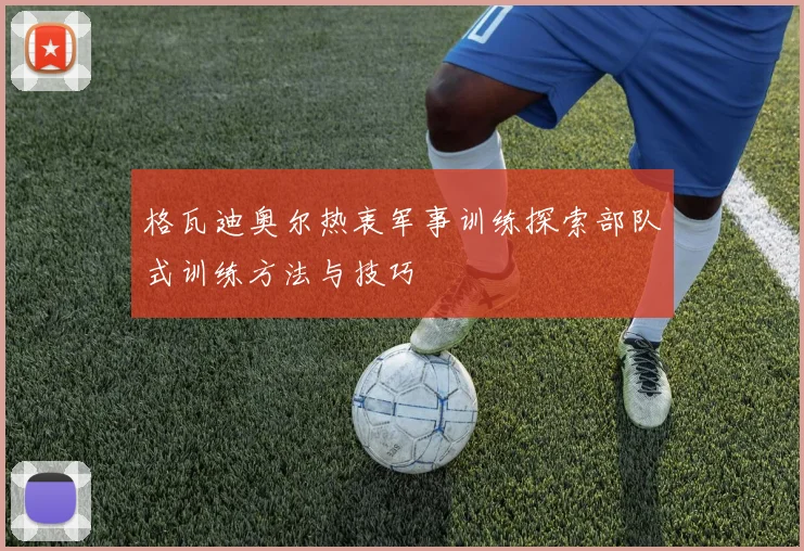 格瓦迪奥尔热衷军事训练探索部队式训练方法与技巧