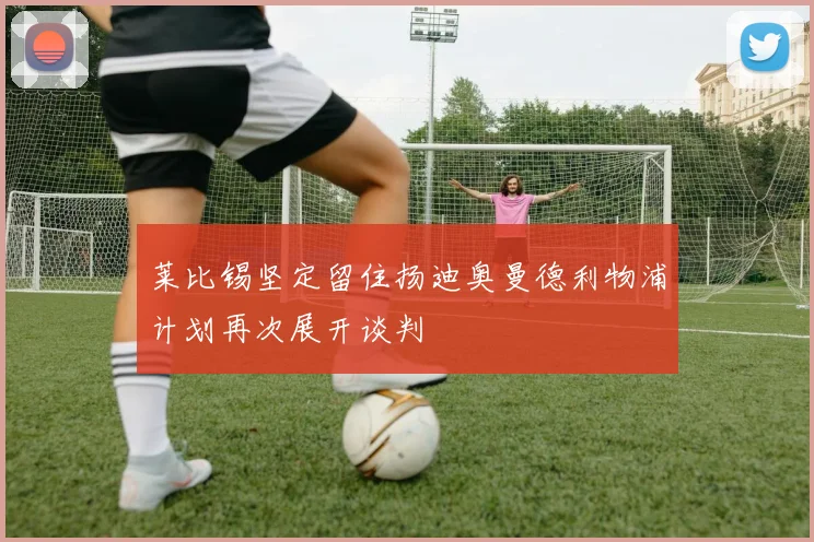 莱比锡坚定留住扬迪奥曼德利物浦计划再次展开谈判