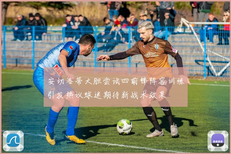 安切洛蒂大胆尝试四前锋阵容训练引发热议球迷期待新战术效果