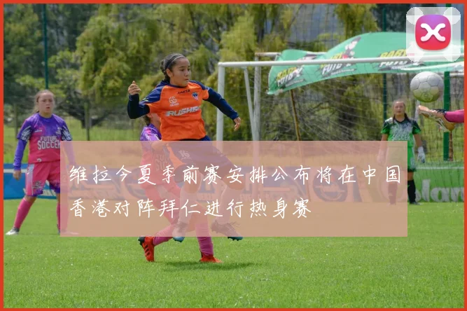 维拉今夏季前赛安排公布将在中国香港对阵拜仁进行热身赛
