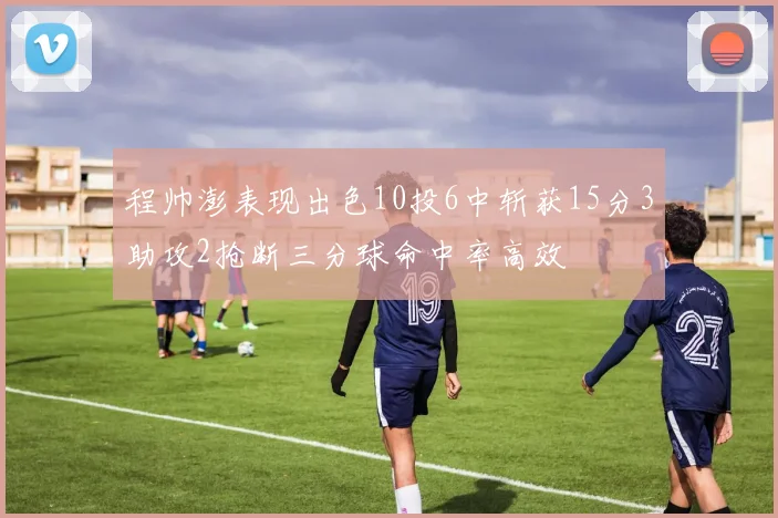 程帅澎表现出色10投6中斩获15分3助攻2抢断三分球命中率高效