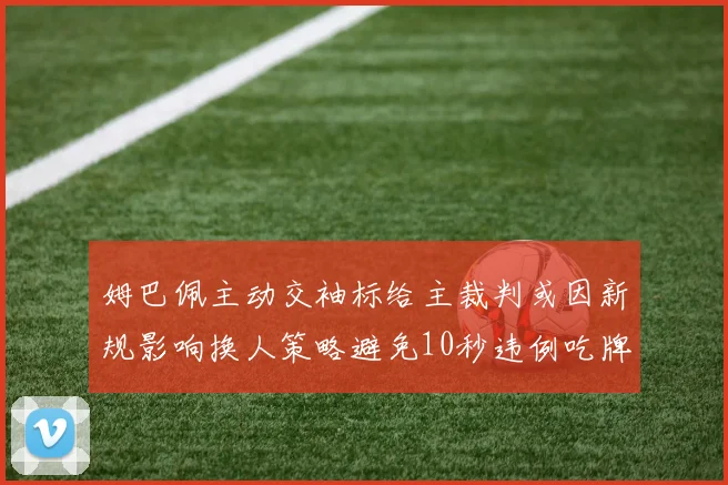 姆巴佩主动交袖标给主裁判或因新规影响换人策略避免10秒违例吃牌