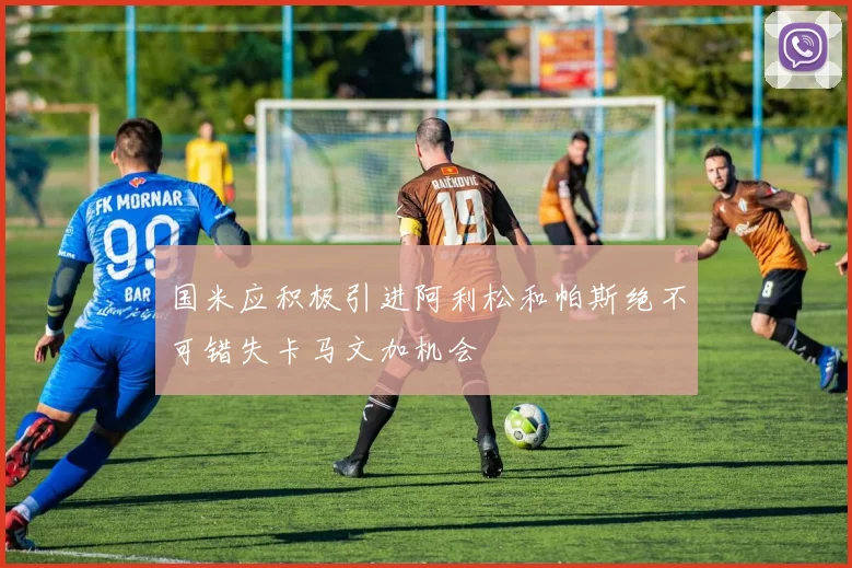 国米应积极引进阿利松和帕斯绝不可错失卡马文加机会