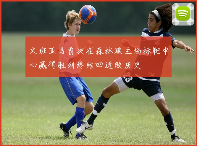 文班亚马首次在森林狼主场标靶中心赢得胜利终结四连败历史