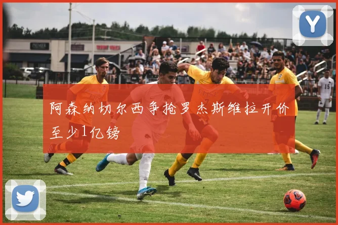 阿森纳切尔西争抢罗杰斯维拉开价至少1亿镑