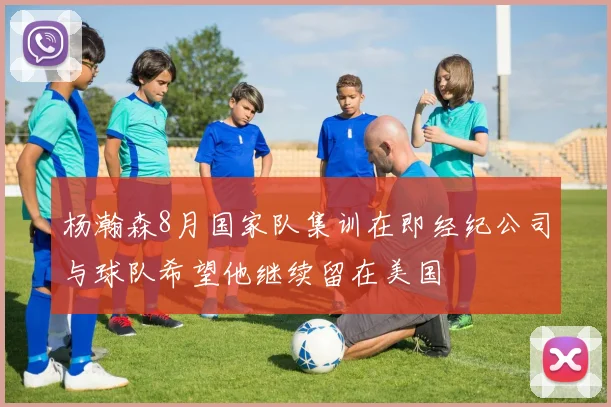 杨瀚森8月国家队集训在即经纪公司与球队希望他继续留在美国