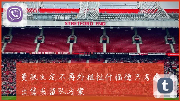 曼联决定不再外租拉什福德只考虑出售或留队方案