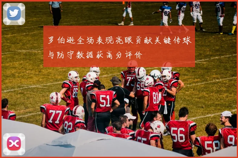 罗伯逊全场表现亮眼贡献关键传球与防守数据获高分评价