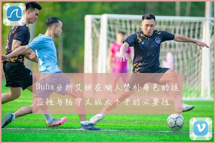 Buha分析艾顿在湖人替补角色的适应性与防守文班大个子的必要性