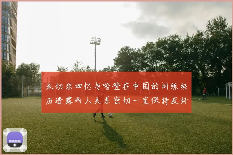 米切尔回忆与哈登在中国的训练经历透露两人关系密切一直保持友好