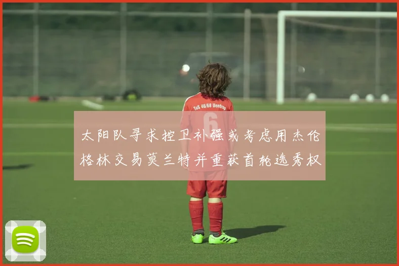 太阳队寻求控卫补强或考虑用杰伦格林交易莫兰特并重获首轮选秀权