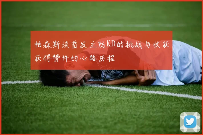 帕森斯谈首发主防KD的挑战与收获获得赞许的心路历程