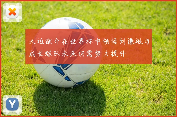 大迫敬介在世界杯中领悟到谦逊与成长球队未来仍需努力提升