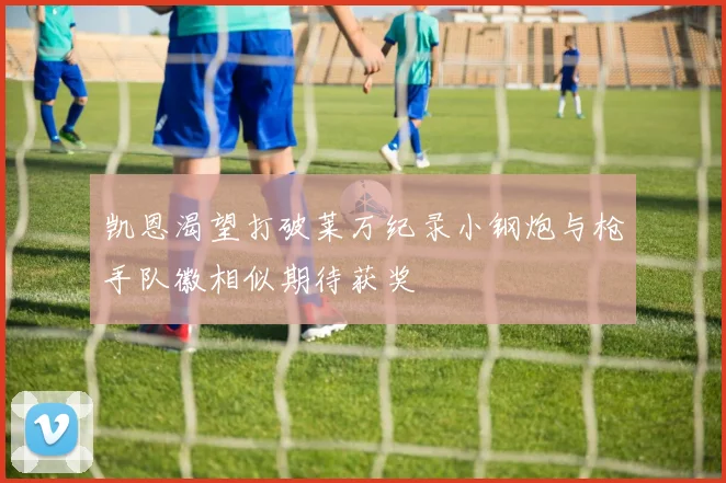 凯恩渴望打破莱万纪录小钢炮与枪手队徽相似期待获奖