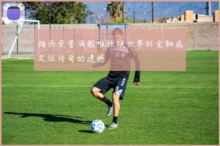 梅西荣誉满载唯独缺世界杯金靴成足坛传奇的遗憾