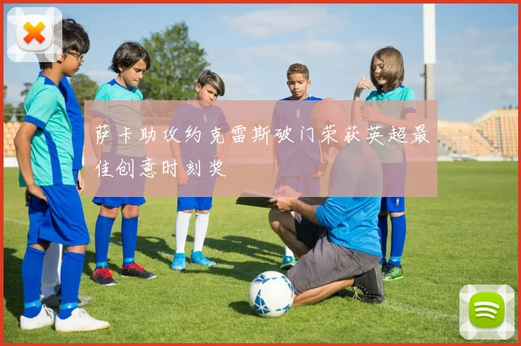 萨卡助攻约克雷斯破门荣获英超最佳创意时刻奖